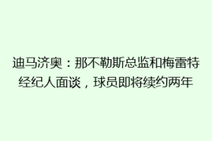 迪马济奥：那不勒斯总监和梅雷特经纪人面谈，球员即将续约两年