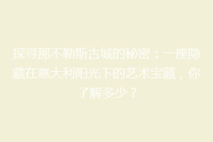 探寻那不勒斯古城的秘密：一座隐藏在意大利阳光下的艺术宝藏，你了解多少？