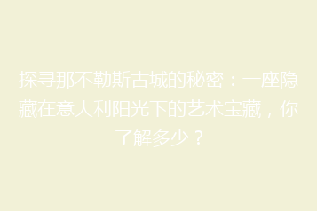 探寻那不勒斯古城的秘密:一座隐藏在意大利阳光下的艺术宝藏,你了解多少?