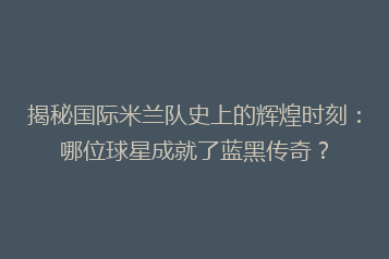 揭秘国际米兰队史上的辉煌时刻:哪位球星成就了蓝黑传奇?