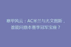 意甲风云：AC米兰与尤文图斯，谁能问鼎本赛季冠军宝座？