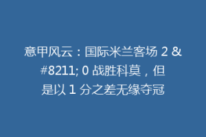 意甲风云：国际米兰客场 2 – 0 战胜科莫，但是以 1 分之差无缘夺冠