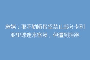 意媒：那不勒斯希望禁止部分卡利亚里球迷来客场，但遭到拒绝