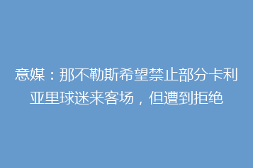 意媒:那不勒斯希望禁止部分卡利亚里球迷来客场,但遭到拒绝