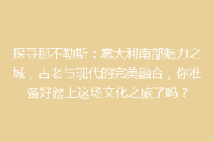 探寻那不勒斯：意大利南部魅力之城，古老与现代的完美融合，你准备好踏上这场文化之旅了吗？