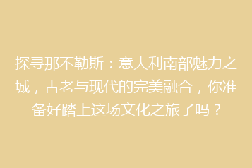探寻那不勒斯:意大利南部魅力之城,古老与现代的完美融合,你准备好踏上这场文化之旅了吗?