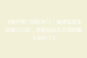 《意甲豪门国际米兰：揭秘蓝黑军团复兴之路，谁能挑战尤文图斯霸主地位？》