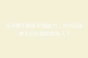 探寻那不勒斯老城魅力：为何这座意大利古城如此迷人？