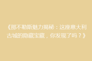 《那不勒斯魅力揭秘：这座意大利古城的隐藏宝藏，你发现了吗？》