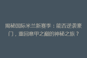 揭秘国际米兰新赛季：能否逆袭豪门，重回意甲之巅的神秘之旅？