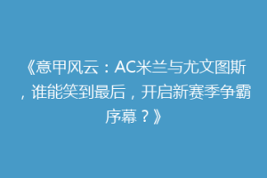 《意甲风云：AC米兰与尤文图斯，谁能笑到最后，开启新赛季争霸序幕？》