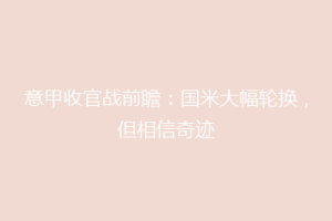 意甲收官战前瞻：国米大幅轮换，但相信奇迹