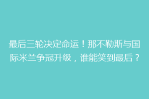 最后三轮决定命运！那不勒斯与国际米兰争冠升级，谁能笑到最后？