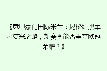 《意甲豪门国际米兰:揭秘红黑军团复兴之路,新赛季能否重夺欧冠荣耀?》