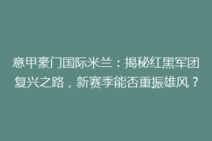 意甲豪门国际米兰：揭秘红黑军团复兴之路，新赛季能否重振雄风？
