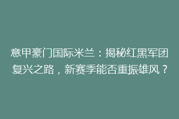 意甲豪门国际米兰:揭秘红黑军团复兴之路,新赛季能否重振雄风?