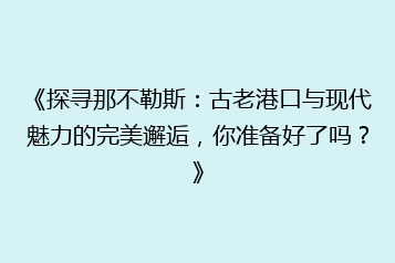 《探寻那不勒斯:古老港口与现代魅力的完美邂逅,你准备好了吗?》