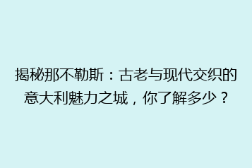 揭秘那不勒斯:古老与现代交织的意大利魅力之城,你了解多少?