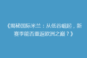 《揭秘国际米兰：从低谷崛起，新赛季能否重返欧洲之巅？》