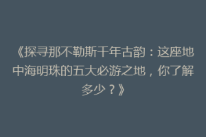 《探寻那不勒斯千年古韵：这座地中海明珠的五大必游之地，你了解多少？》