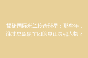 揭秘国际米兰传奇球星：那些年，谁才是蓝黑军团的真正灵魂人物？