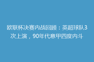 欧联杯决赛内战回顾：英超球队3次上演，90年代意甲四度内斗