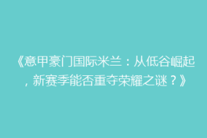 《意甲豪门国际米兰：从低谷崛起，新赛季能否重夺荣耀之谜？》