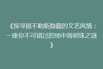 《探寻那不勒斯隐藏的文艺风情:一座你不可错过的地中海明珠之谜》