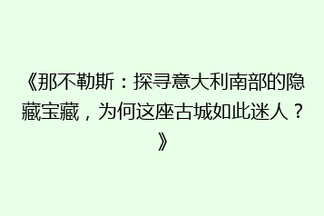 《那不勒斯:探寻意大利南部的隐藏宝藏,为何这座古城如此迷人?》