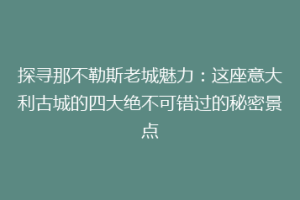探寻那不勒斯老城魅力：这座意大利古城的四大绝不可错过的秘密景点