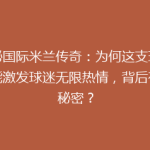 揭秘国际米兰传奇：为何这支球队总能激发球迷无限热情，背后有何秘密？