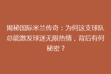 揭秘国际米兰传奇:为何这支球队总能激发球迷无限热情,背后有何秘密?
