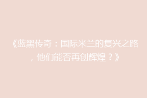 《蓝黑传奇：国际米兰的复兴之路，他们能否再创辉煌？》