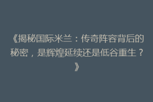 《揭秘国际米兰：传奇阵容背后的秘密，是辉煌延续还是低谷重生？》