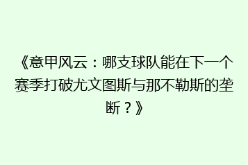 《意甲风云：哪支球队能在下一个赛季打破尤文图斯与那不勒斯的垄断？》