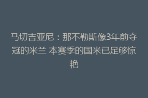 马切吉亚尼：那不勒斯像3年前夺冠的米兰 本赛季的国米已足够惊艳