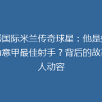 揭秘国际米兰传奇球星：他是如何成为意甲最佳射手？背后的故事令人动容