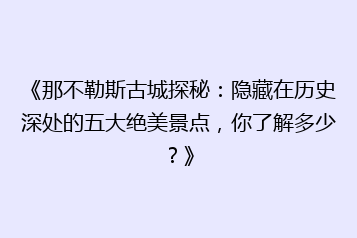 《那不勒斯古城探秘：隐藏在历史深处的五大绝美景点，你了解多少？》