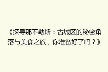 《探寻那不勒斯:古城区的秘密角落与美食之旅,你准备好了吗?》