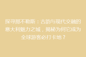 探寻那不勒斯：古韵与现代交融的意大利魅力之城，揭秘为何它成为全球游客必打卡地？