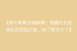 《那不勒斯古城探秘：隐藏在历史深处的美丽之谜，你了解多少？》