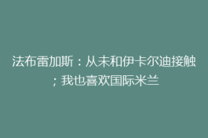 法布雷加斯：从未和伊卡尔迪接触；我也喜欢国际米兰