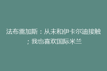 法布雷加斯:从未和伊卡尔迪接触;我也喜欢国际米兰