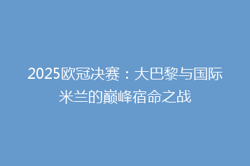 2025欧冠决赛:大巴黎与国际米兰的巅峰宿命之战