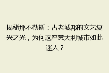 揭秘那不勒斯:古老城邦的文艺复兴之光,为何这座意大利城市如此迷人?