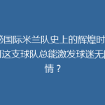 揭秘国际米兰队史上的辉煌时刻：为何这支球队总能激发球迷无限热情？