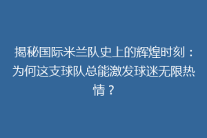 揭秘国际米兰队史上的辉煌时刻：为何这支球队总能激发球迷无限热情？