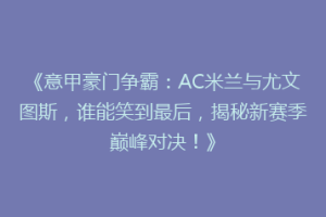 《意甲豪门争霸：AC米兰与尤文图斯，谁能笑到最后，揭秘新赛季巅峰对决！》