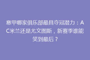 意甲哪家俱乐部最具夺冠潜力：AC米兰还是尤文图斯，新赛季谁能笑到最后？