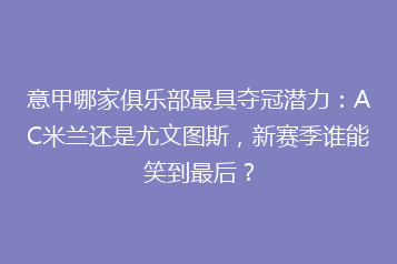 意甲哪家俱乐部最具夺冠潜力:AC米兰还是尤文图斯,新赛季谁能笑到最后?